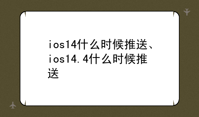 ios14什么时候推送、ios14.4什么时候推送
